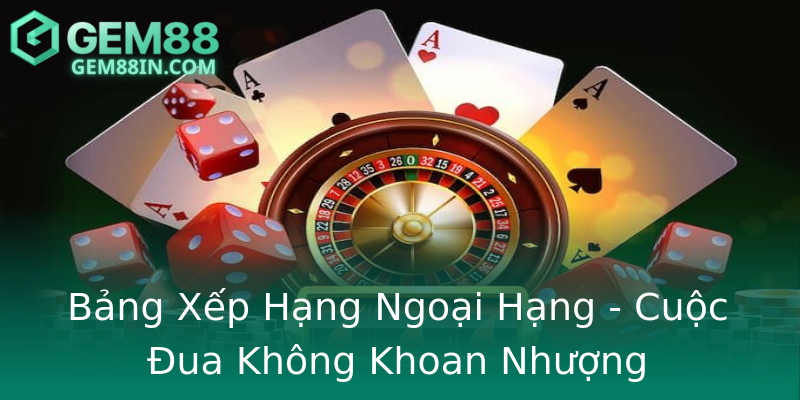 Bảng Xếp Hạng Ngoại Hạng - Cuộc Đua Không Khoan Nhượng Bảng Xếp Hạng Ngoại Hạng - Cuộc Đua Không Khoan Nhượng
