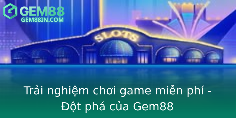 Trải nghiệm chơi game miễn phí - Đột phá của Gem88 Trải nghiệm chơi game miễn phí - Đột phá của Gem88