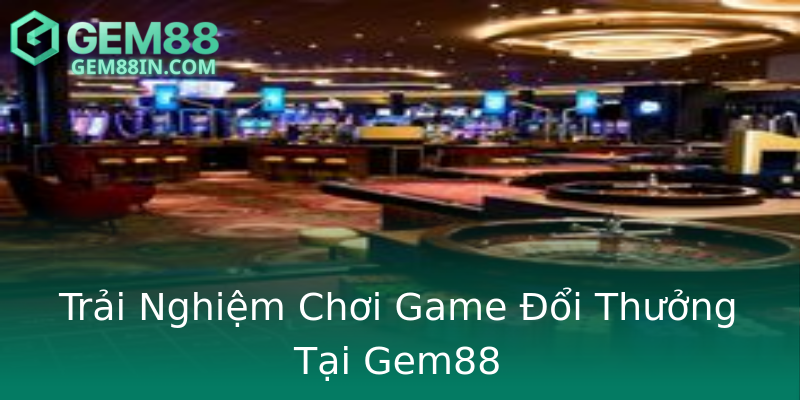 Trải Nghiệm Chơi Game Đổi Thưởng Tại Gem88 Trải Nghiệm Chơi Game Đổi Thưởng Tại Gem88